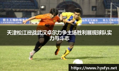 天津松江迎战武汉卓尔力争主场胜利展现球队实力与斗志