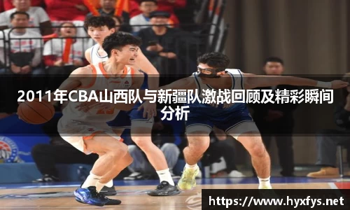 2011年CBA山西队与新疆队激战回顾及精彩瞬间分析