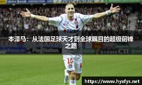 本泽马：从法国足球天才到全球瞩目的超级前锋之路